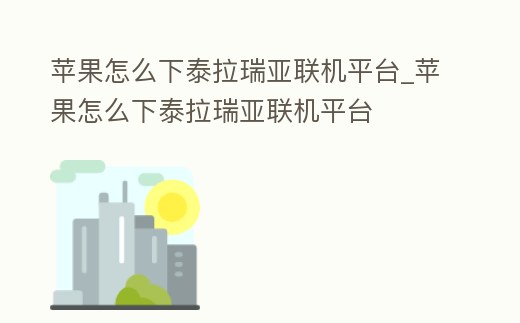 蘋(píng)果怎么下泰拉瑞亞聯(lián)機(jī)平臺(tái)_蘋(píng)果怎么下泰拉瑞亞聯(lián)機(jī)平臺(tái)
