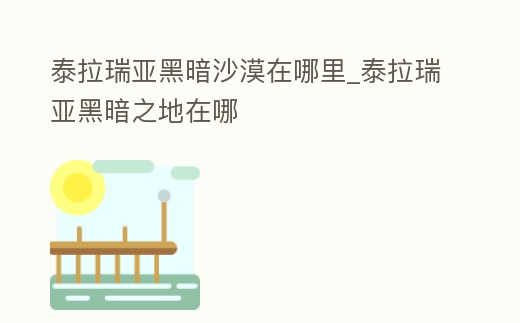 泰拉瑞亞黑暗沙漠在哪里_泰拉瑞亞黑暗之地在哪