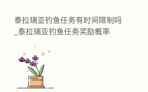 泰拉瑞亞釣魚任務有時間限制嗎_泰拉瑞亞釣魚任務獎勵概率