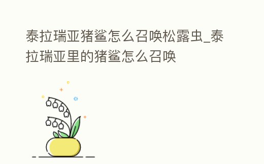 泰拉瑞亞豬鯊怎么召喚松露蟲_泰拉瑞亞里的豬鯊怎么召喚