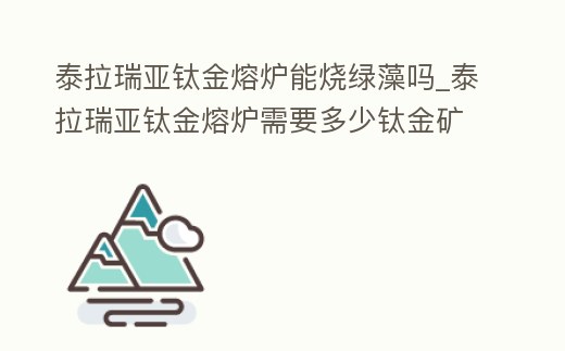 泰拉瑞亞鈦金熔爐能燒綠藻嗎_泰拉瑞亞鈦金熔爐需要多少鈦金礦石
