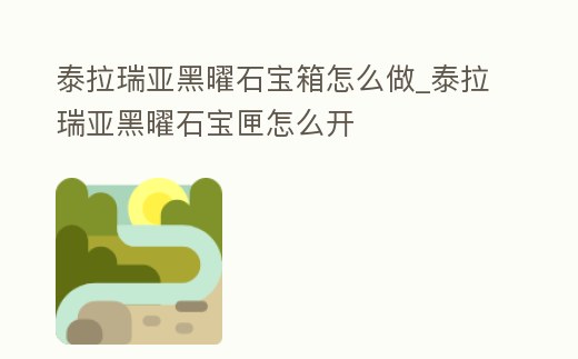 泰拉瑞亞黑曜石寶箱怎么做_泰拉瑞亞黑曜石寶匣怎么開
