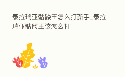 泰拉瑞亞骷髏王怎么打新手_泰拉瑞亞骷髏王該怎么打