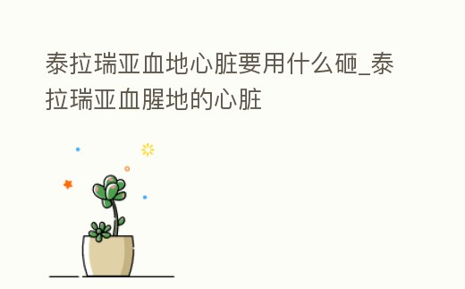泰拉瑞亞血地心臟要用什么砸_泰拉瑞亞血腥地的心臟