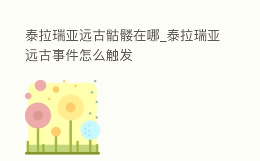 泰拉瑞亞遠古骷髏在哪_泰拉瑞亞遠古事件怎么觸發