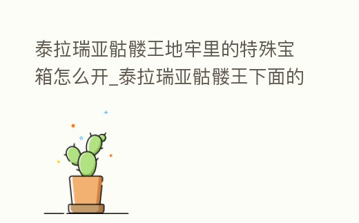 泰拉瑞亞骷髏王地牢里的特殊寶箱怎么開_泰拉瑞亞骷髏王下面的寶箱鑰匙