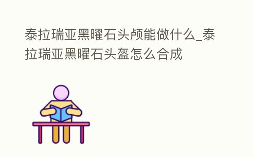 泰拉瑞亞黑曜石頭顱能做什么_泰拉瑞亞黑曜石頭盔怎么合成