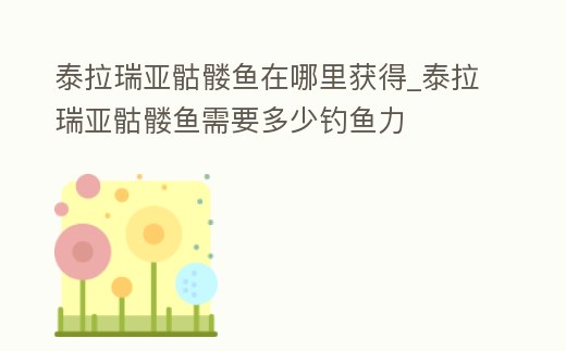 泰拉瑞亞骷髏魚在哪里獲得_泰拉瑞亞骷髏魚需要多少釣魚力