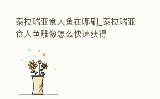 泰拉瑞亞食人魚在哪刷_泰拉瑞亞食人魚雕像怎么快速獲得