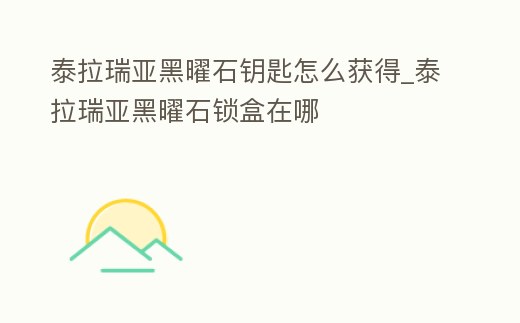 泰拉瑞亞黑曜石鑰匙怎么獲得_泰拉瑞亞黑曜石鎖盒在哪