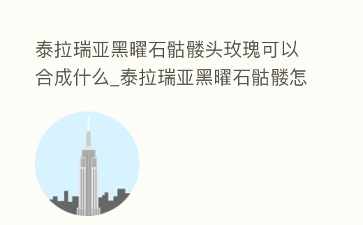 泰拉瑞亞黑曜石骷髏頭玫瑰可以合成什么_泰拉瑞亞黑曜石骷髏怎么合成