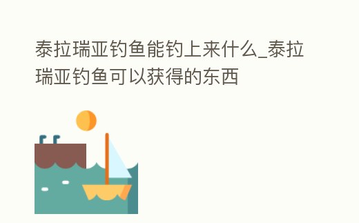 泰拉瑞亞釣魚能釣上來什么_泰拉瑞亞釣魚可以獲得的東西