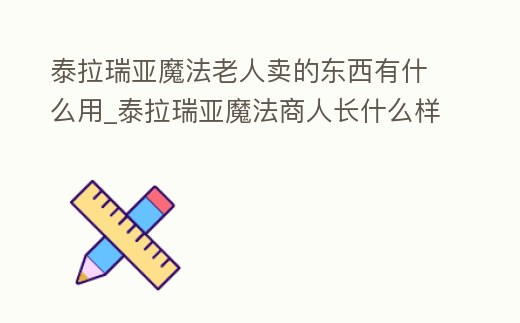 泰拉瑞亞魔法老人賣(mài)的東西有什么用_泰拉瑞亞魔法商人長(zhǎng)什么樣