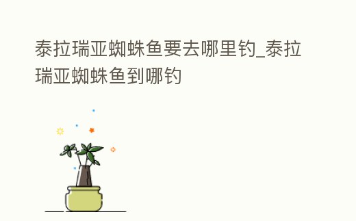 泰拉瑞亞蜘蛛魚要去哪里釣_泰拉瑞亞蜘蛛魚到哪釣