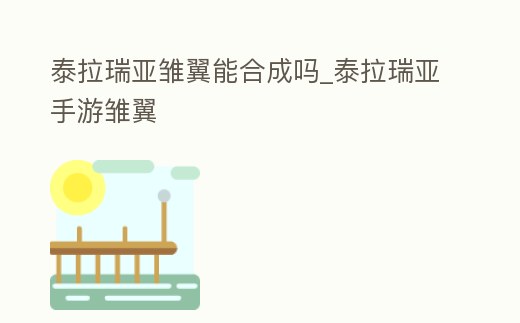 泰拉瑞亞雛翼能合成嗎_泰拉瑞亞手游雛翼
