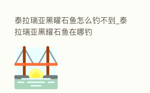 泰拉瑞亞黑曜石魚怎么釣不到_泰拉瑞亞黑耀石魚在哪釣