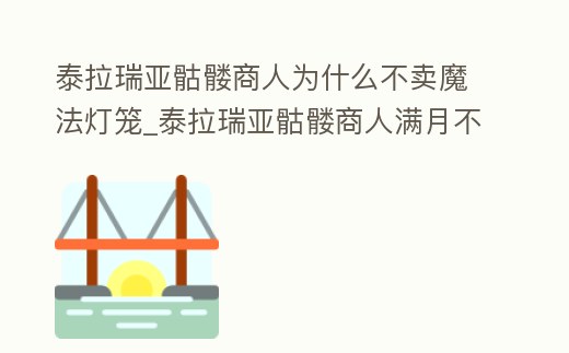 泰拉瑞亞骷髏商人為什么不賣魔法燈籠_泰拉瑞亞骷髏商人滿月不賣魔法燈籠