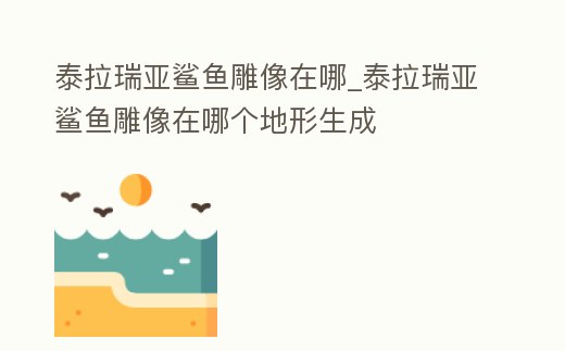 泰拉瑞亞鯊魚雕像在哪_泰拉瑞亞鯊魚雕像在哪個地形生成