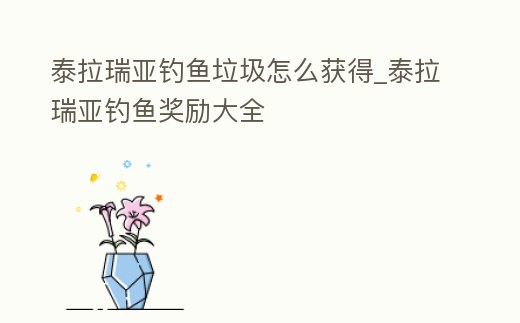 泰拉瑞亞釣魚垃圾怎么獲得_泰拉瑞亞釣魚獎勵大全