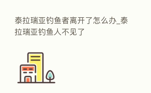 泰拉瑞亞釣魚者離開(kāi)了怎么辦_泰拉瑞亞釣魚人不見(jiàn)了