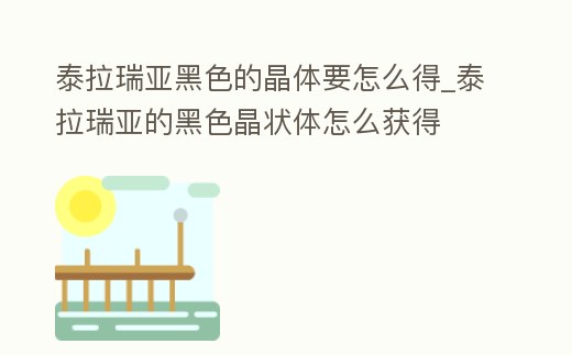 泰拉瑞亞黑色的晶體要怎么得_泰拉瑞亞的黑色晶狀體怎么獲得