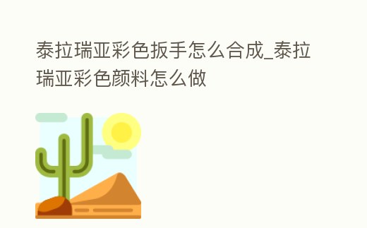 泰拉瑞亞彩色扳手怎么合成_泰拉瑞亞彩色顏料怎么做