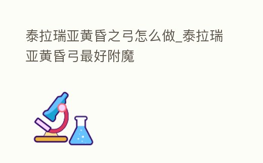 泰拉瑞亞黃昏之弓怎么做_泰拉瑞亞黃昏弓最好附魔