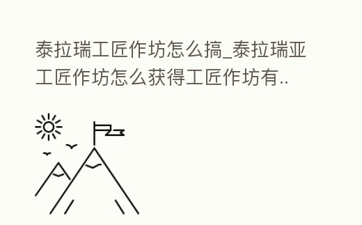 泰拉瑞工匠作坊怎么搞_泰拉瑞亞工匠作坊怎么獲得工匠作坊有...