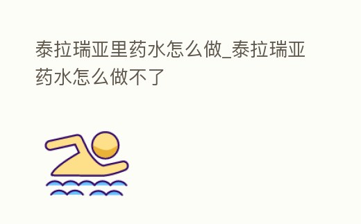 泰拉瑞亞里藥水怎么做_泰拉瑞亞藥水怎么做不了