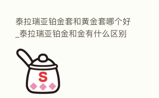 泰拉瑞亞鉑金套和黃金套哪個(gè)好_泰拉瑞亞鉑金和金有什么區(qū)別