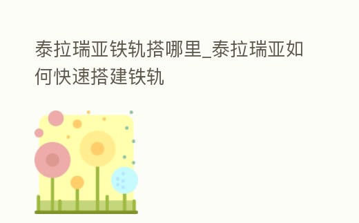 泰拉瑞亞鐵軌搭哪里_泰拉瑞亞如何快速搭建鐵軌