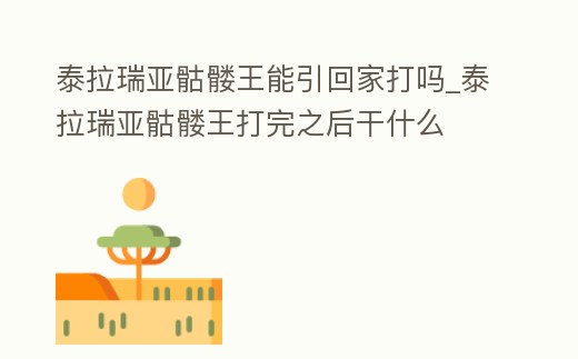 泰拉瑞亞骷髏王能引回家打嗎_泰拉瑞亞骷髏王打完之后干什么