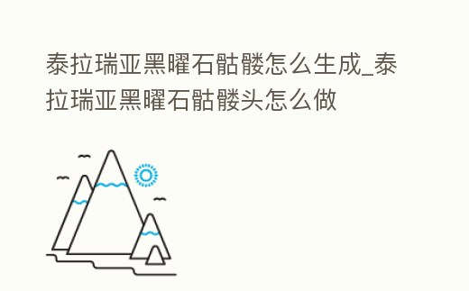 泰拉瑞亞黑曜石骷髏怎么生成_泰拉瑞亞黑曜石骷髏頭怎么做