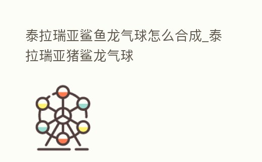 泰拉瑞亞鯊魚龍氣球怎么合成_泰拉瑞亞豬鯊龍氣球