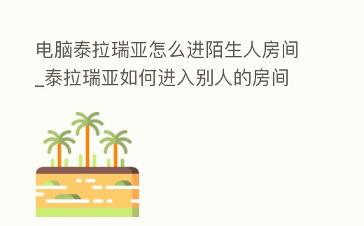 電腦泰拉瑞亞怎么進陌生人房間_泰拉瑞亞如何進入別人的房間