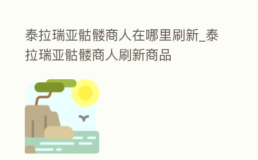 泰拉瑞亞骷髏商人在哪里刷新_泰拉瑞亞骷髏商人刷新商品