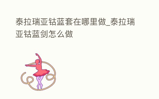 泰拉瑞亞鈷藍套在哪里做_泰拉瑞亞鈷藍劍怎么做