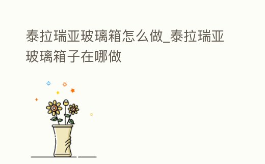 泰拉瑞亞玻璃箱怎么做_泰拉瑞亞玻璃箱子在哪做