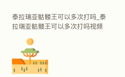 泰拉瑞亞骷髏王可以多次打嗎_泰拉瑞亞骷髏王可以多次打嗎視頻