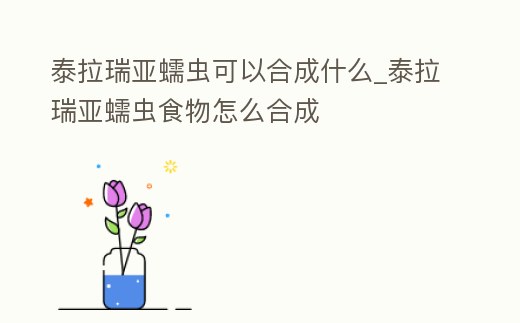 泰拉瑞亞蠕蟲可以合成什么_泰拉瑞亞蠕蟲食物怎么合成