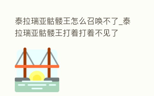 泰拉瑞亞骷髏王怎么召喚不了_泰拉瑞亞骷髏王打著打著不見了