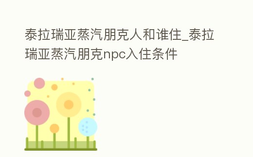 泰拉瑞亞蒸汽朋克人和誰住_泰拉瑞亞蒸汽朋克npc入住條件