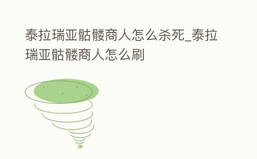 泰拉瑞亞骷髏商人怎么殺死_泰拉瑞亞骷髏商人怎么刷