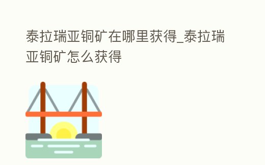 泰拉瑞亞銅礦在哪里獲得_泰拉瑞亞銅礦怎么獲得