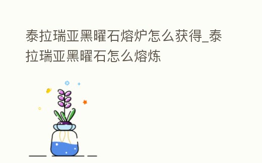 泰拉瑞亞黑曜石熔爐怎么獲得_泰拉瑞亞黑曜石怎么熔煉