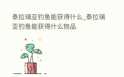 泰拉瑞亞釣魚能獲得什么_泰拉瑞亞釣魚能獲得什么物品