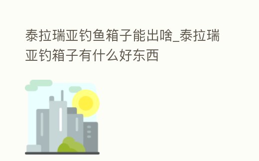 泰拉瑞亞釣魚箱子能出啥_泰拉瑞亞釣箱子有什么好東西