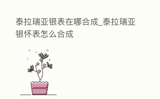 泰拉瑞亞銀表在哪合成_泰拉瑞亞銀懷表怎么合成