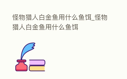 怪物獵人白金魚用什么魚餌_怪物獵人白金魚用什么魚餌
