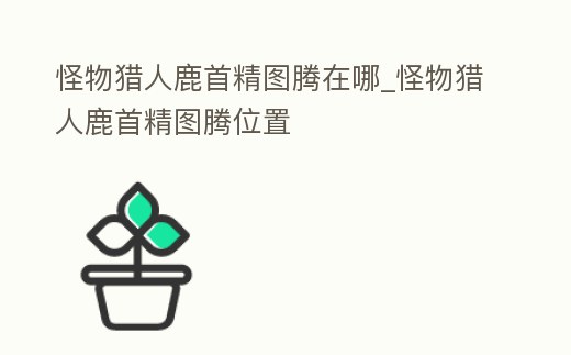 怪物獵人鹿首精圖騰在哪_怪物獵人鹿首精圖騰位置